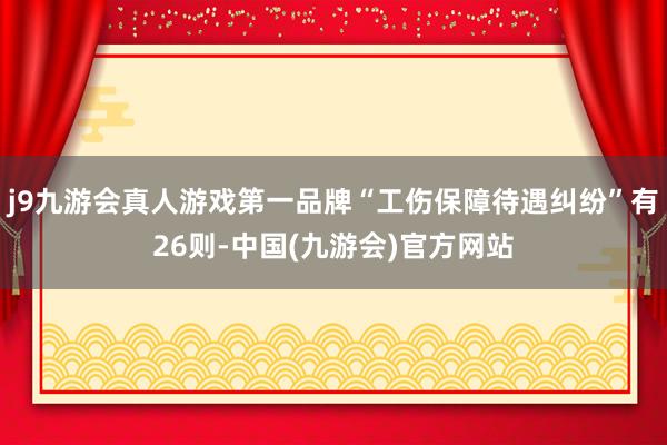 j9九游会真人游戏第一品牌“工伤保障待遇纠纷”有26则-中国(九游会)官方网站
